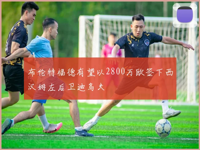布伦特福德有望以2800万欧签下西汉姆左后卫迪乌夫